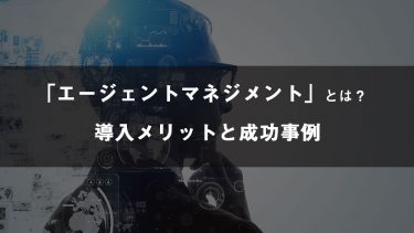 エージェントマネジメントとは？導入するメリットと成功事例を紹介