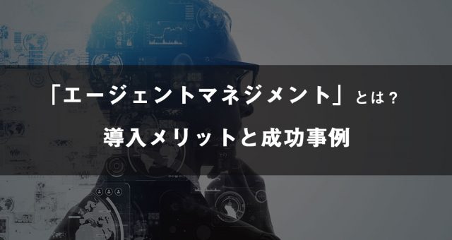 エージェントマネジメントとは？導入するメリットと成功事例を紹介