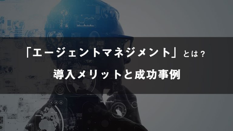 エージェントマネジメントとは？導入するメリットと成功事例を紹介