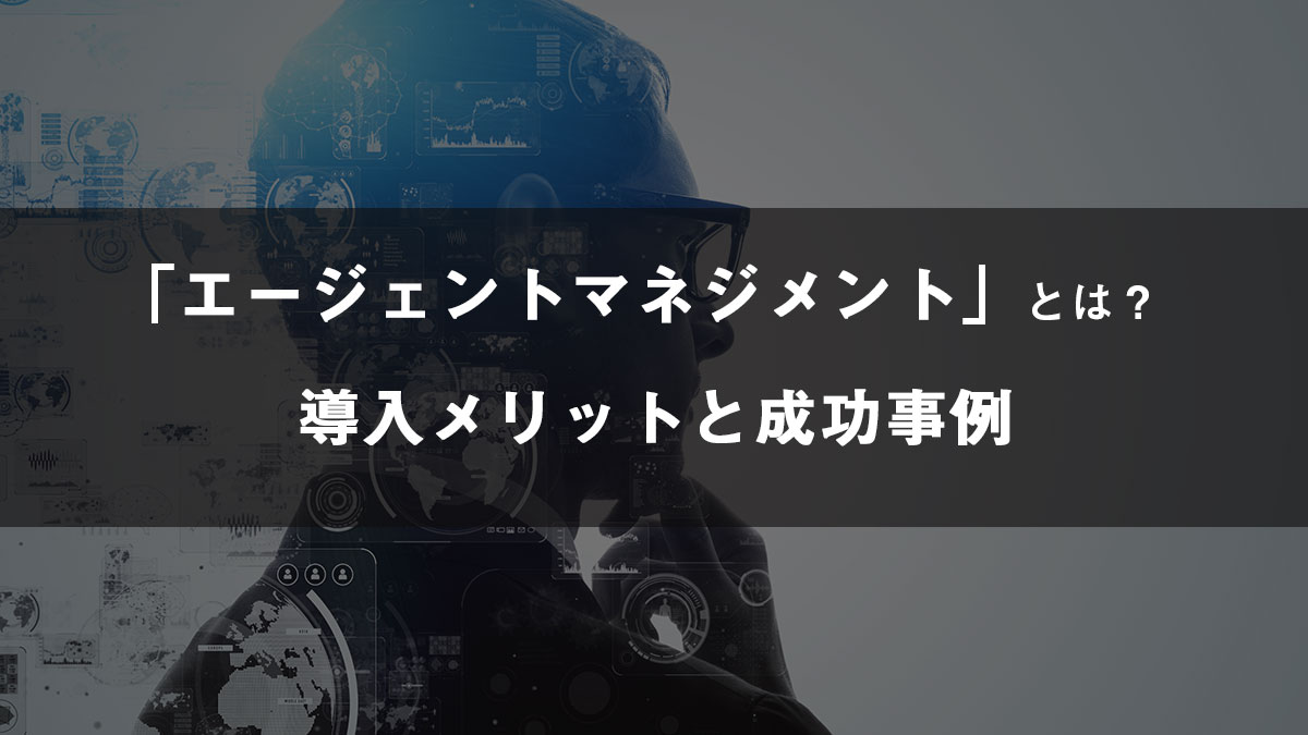 エージェントマネジメントとは？導入するメリットと成功事例を紹介