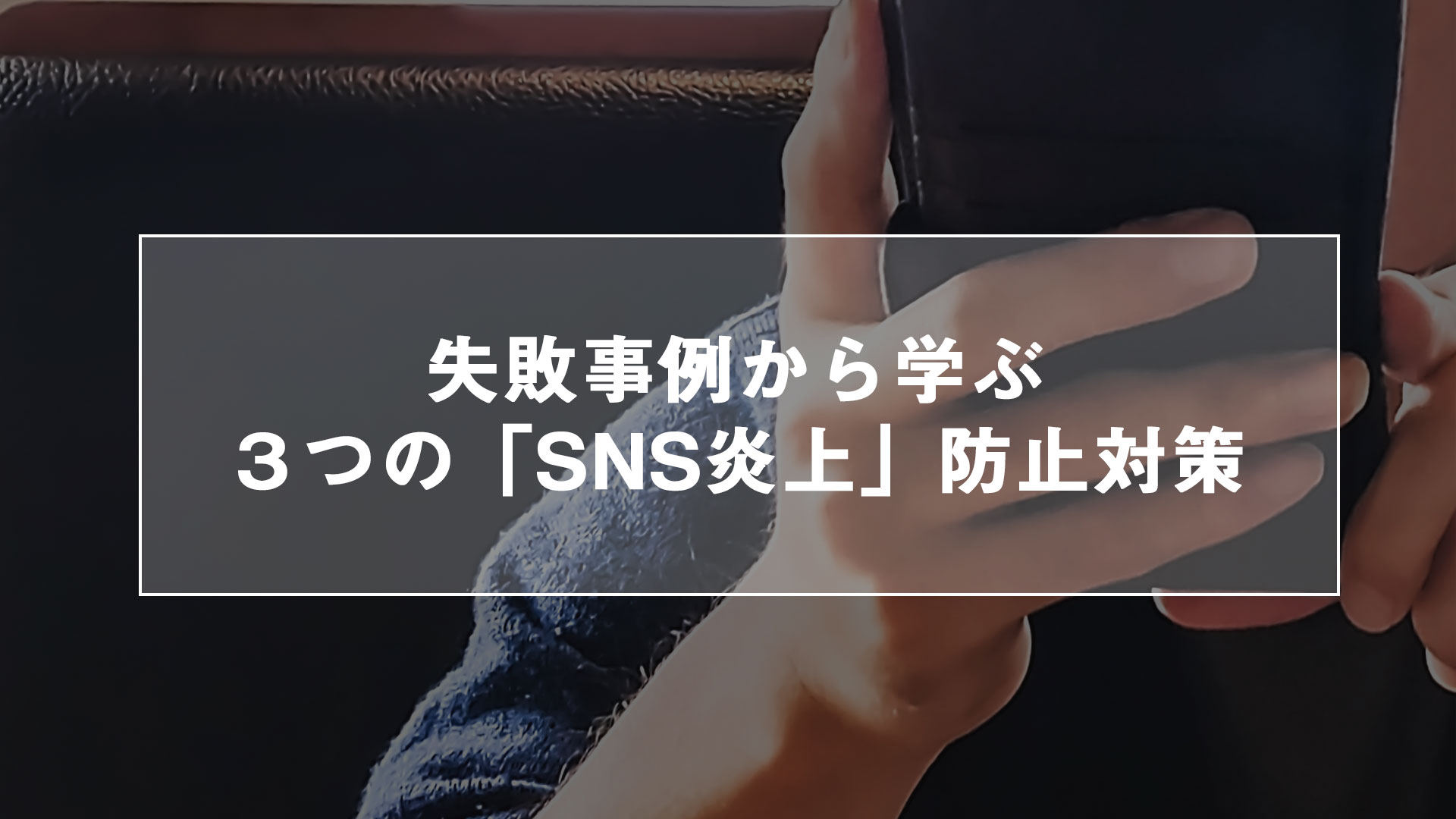 失敗事例から学ぶ、３つの「SNS炎上」防止対策