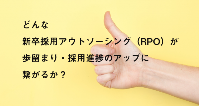 どんな新卒採用アウトソーシング（RPO）が歩留まり・採用進捗のアップに繋がるか。