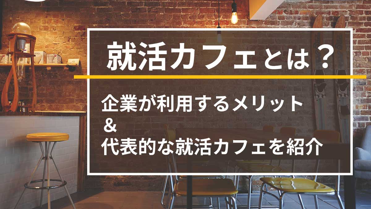 就活カフェとは？企業が利用するメリットと代表的な就活カフェを紹介