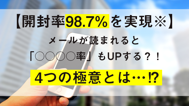 【開封率98.7％を実現※】4つの極意でメールが読まれると「○○○○率」もUPする？！