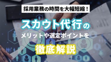採用業務の時間を大幅短縮スカウト代行のメリットや選定ポイントを徹底解説
