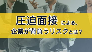 圧迫面接とは？企業が背負うリスクと無意識の圧迫面接について解説