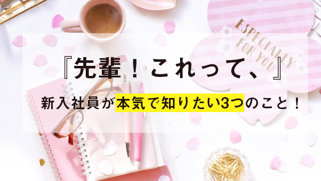 『先輩！これって、』新入社員が本気で知りたい3つのこと！