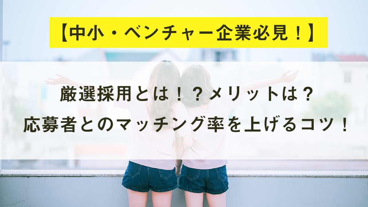 厳選採用とは！？メリットは？応募者とのマッチング率を上げるコツ！
