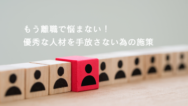 もう離職で悩まない！優秀な人材を手放さない為の施策