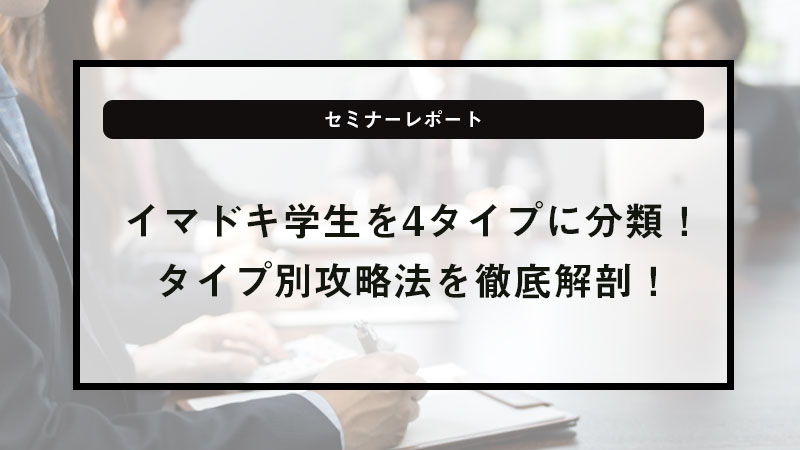イマドキ学生を4タイプに分類！タイプ別攻略法を徹底解剖！