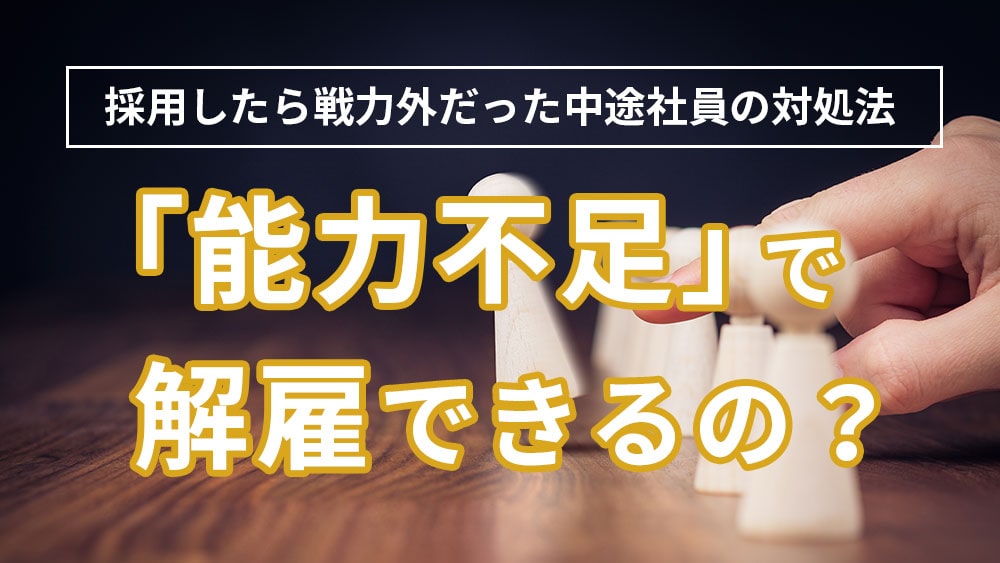 能力不足で解雇はできる？中途採用の正しい辞めさせ方