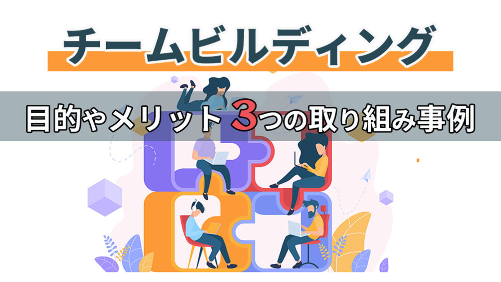 チームビルディングとは？効果やメリット＆導入方法と3つの取り組み事例