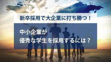 新卒採用で大企業に打ち勝つ！中小企業が優秀な学生を採用するには？