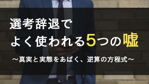 選考辞退でよく使われる5つの嘘とリアルな対策～実態を暴く逆算の方程式！